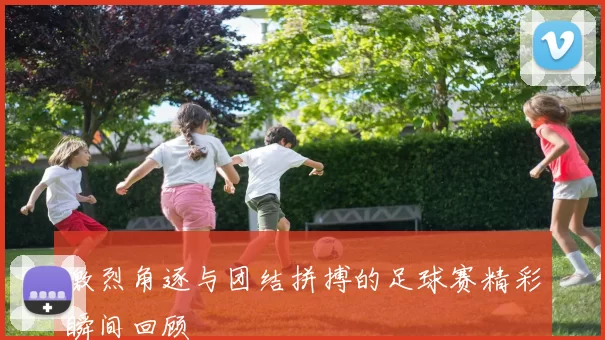 激烈角逐与团结拼搏的足球赛精彩瞬间回顾