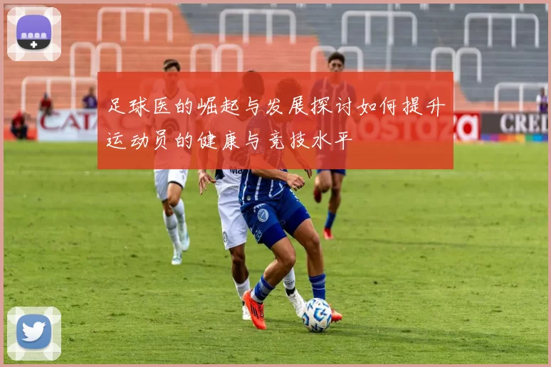 足球医的崛起与发展探讨如何提升运动员的健康与竞技水平