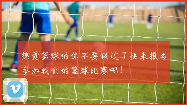 热爱篮球的你不要错过了快来报名参加我们的篮球比赛吧！