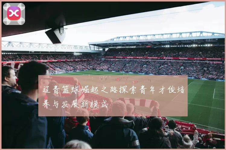 辽青篮球崛起之路探索青年才俊培养与发展新模式