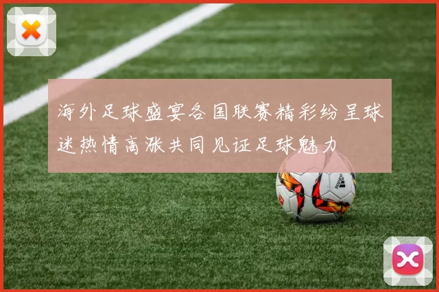 海外足球盛宴各国联赛精彩纷呈球迷热情高涨共同见证足球魅力