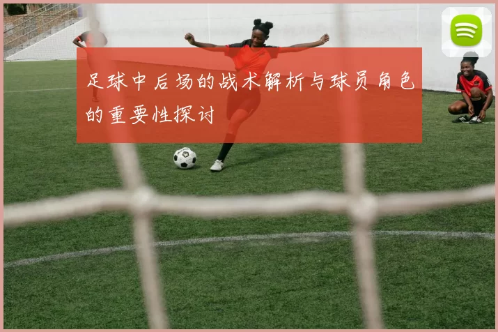 足球中后场的战术解析与球员角色的重要性探讨