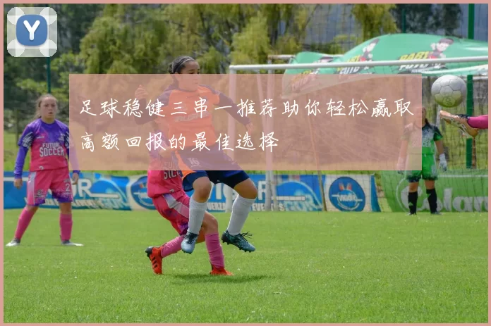 足球稳健三串一推荐助你轻松赢取高额回报的最佳选择