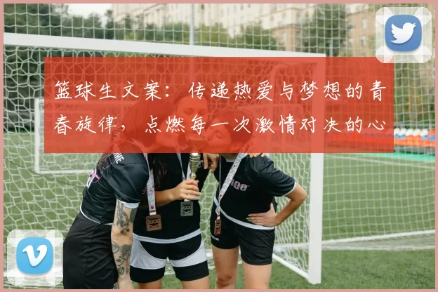 篮球生文案：传递热爱与梦想的青春旋律，点燃每一次激情对决的心跳