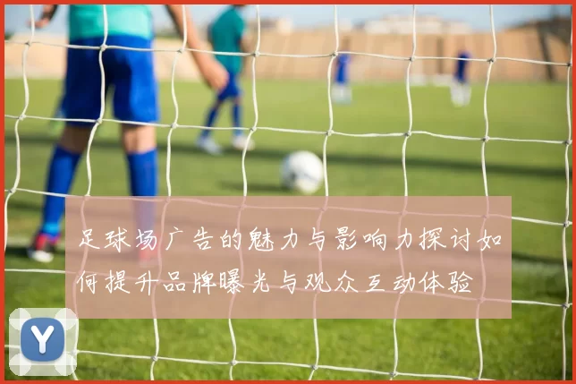 足球场广告的魅力与影响力探讨如何提升品牌曝光与观众互动体验