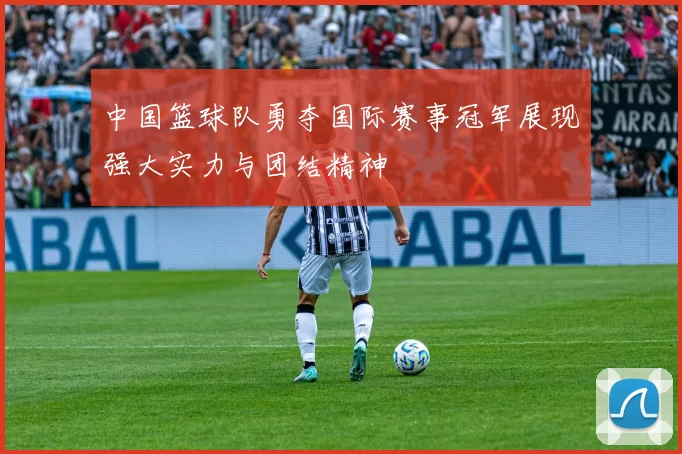 中国篮球队勇夺国际赛事冠军展现强大实力与团结精神