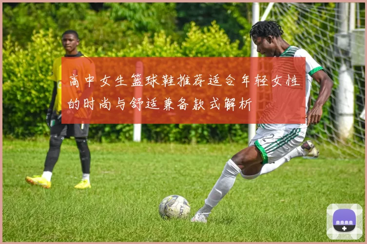 高中女生篮球鞋推荐适合年轻女性的时尚与舒适兼备款式解析