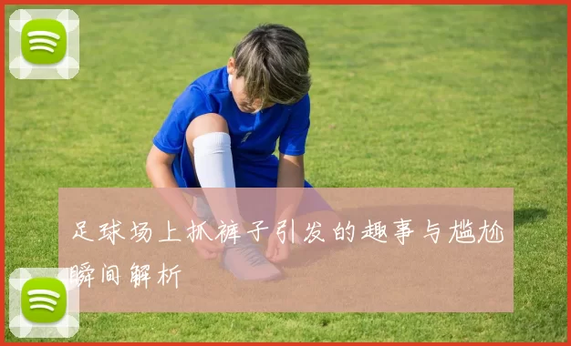 足球场上抓裤子引发的趣事与尴尬瞬间解析